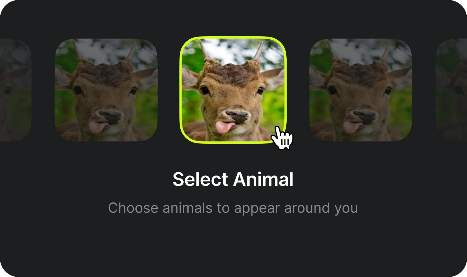 Select the animal: No complex prompting required. Simply choose the animal you want to appear around you.